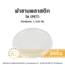 ฝาชาม ใส PET 185 1500ML (50ชิ้น/แพค)